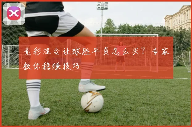 竞彩混合让球胜平负怎么买？专家教你稳赚技巧