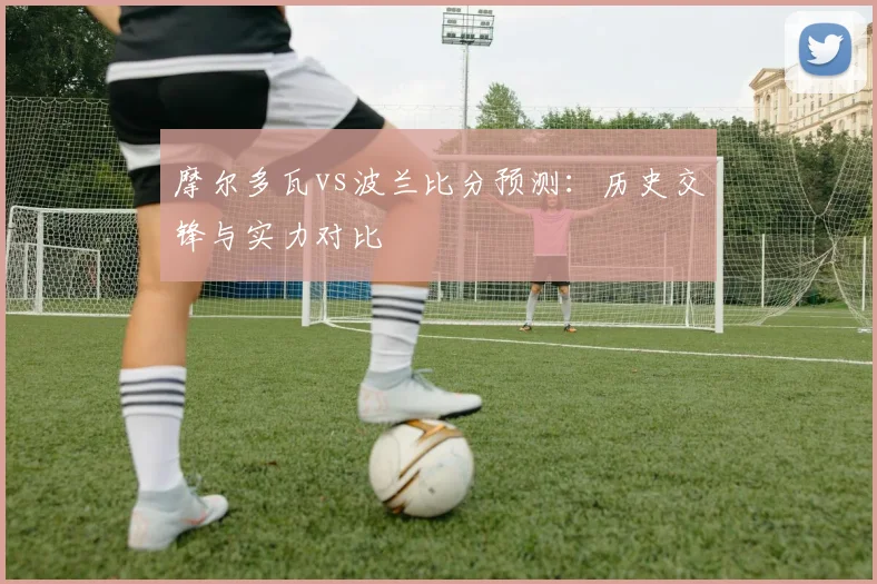摩尔多瓦vs波兰比分预测：历史交锋与实力对比
