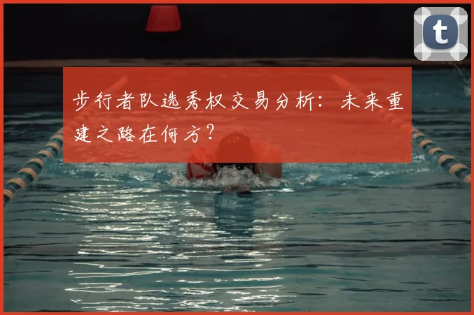 步行者队选秀权交易分析:未来重建之路在何方?