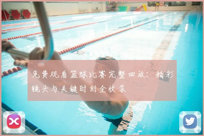 免费观看篮球比赛完整回放：精彩镜头与关键时刻全收录