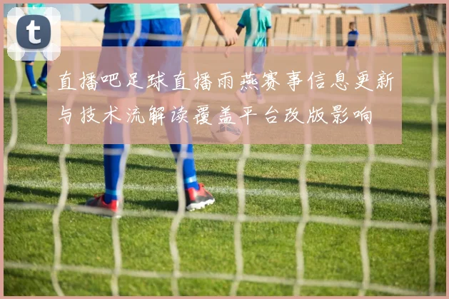 直播吧足球直播雨燕赛事信息更新与技术流解读覆盖平台改版影响