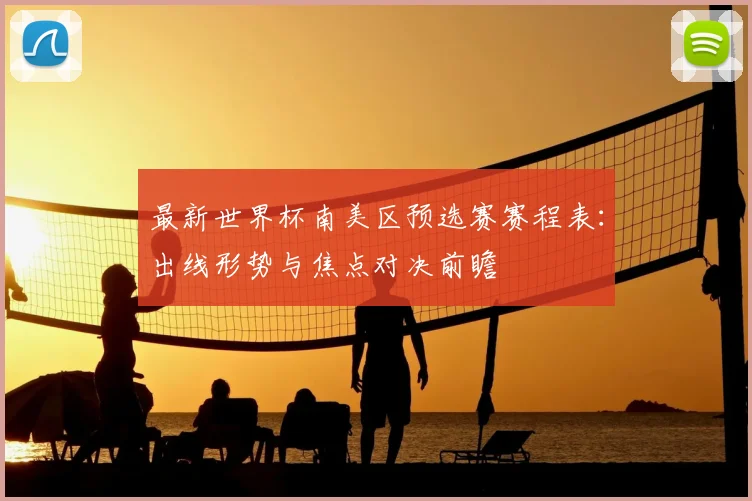 最新世界杯南美区预选赛赛程表：出线形势与焦点对决前瞻